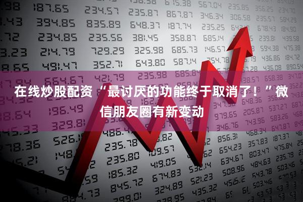在线炒股配资 “最讨厌的功能终于取消了！”微信朋友圈有新变动