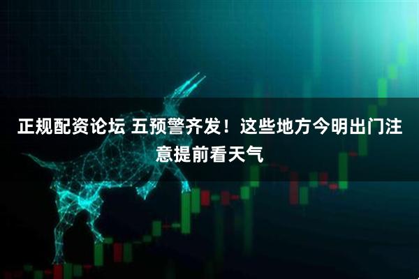 正规配资论坛 五预警齐发！这些地方今明出门注意提前看天气