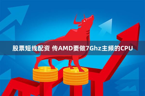 股票短线配资 传AMD要做7Ghz主频的CPU