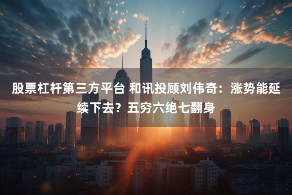 股票杠杆第三方平台 和讯投顾刘伟奇：涨势能延续下去？五穷六绝七翻身