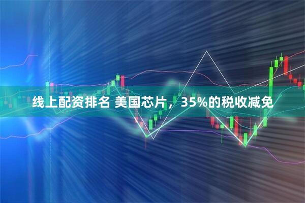 线上配资排名 美国芯片，35%的税收减免