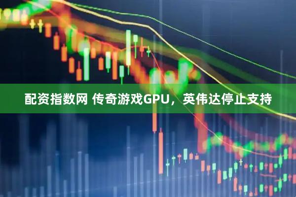 配资指数网 传奇游戏GPU，英伟达停止支持