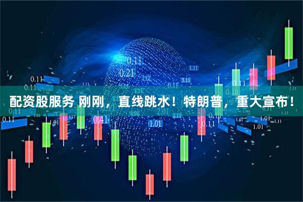 配资股服务 刚刚，直线跳水！特朗普，重大宣布！