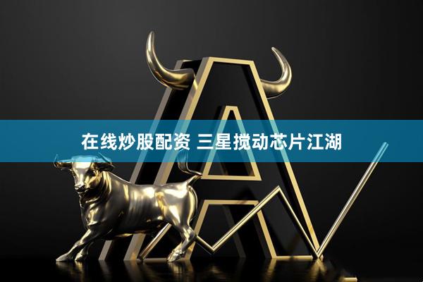 在线炒股配资 三星搅动芯片江湖