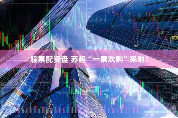 股票配资盘 苏超“一票欢购”来啦！