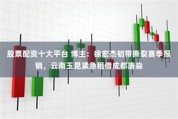 股票配资十大平台 博主：徐宏杰韧带撕裂赛季报销，云南玉昆紧急租借成都唐淼