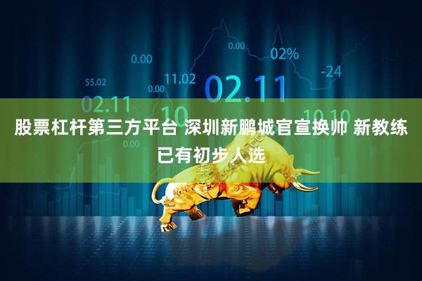 股票杠杆第三方平台 深圳新鹏城官宣换帅 新教练已有初步人选