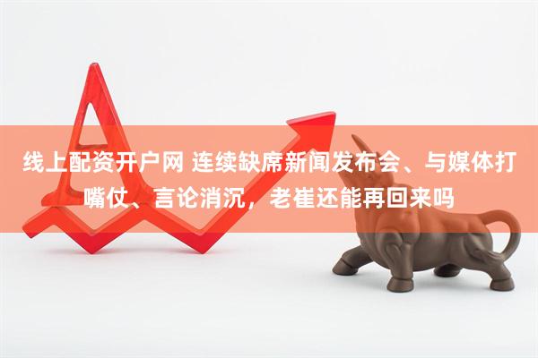线上配资开户网 连续缺席新闻发布会、与媒体打嘴仗、言论消沉，老崔还能再回来吗