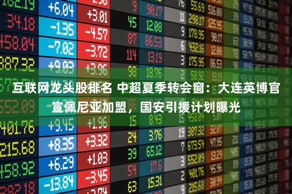 互联网龙头股排名 中超夏季转会窗：大连英博官宣佩尼亚加盟，国安引援计划曝光