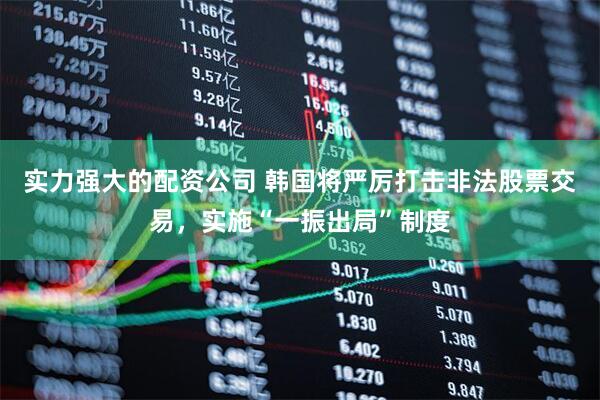 实力强大的配资公司 韩国将严厉打击非法股票交易，实施“一振出局”制度