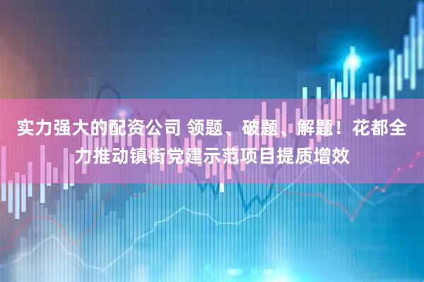 实力强大的配资公司 领题、破题、解题！花都全力推动镇街党建示范项目提质增效