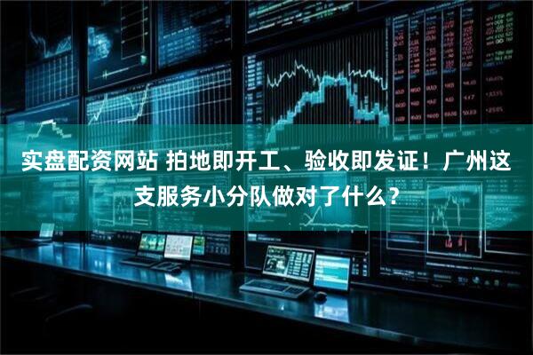 实盘配资网站 拍地即开工、验收即发证！广州这支服务小分队做对了什么？