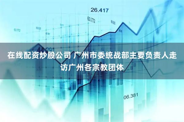 在线配资炒股公司 广州市委统战部主要负责人走访广州各宗教团体