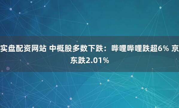 实盘配资网站 中概股多数下跌：哔哩哔哩跌超6% 京东跌2.01%