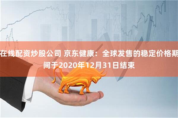在线配资炒股公司 京东健康：全球发售的稳定价格期间于2020年12月31日结束