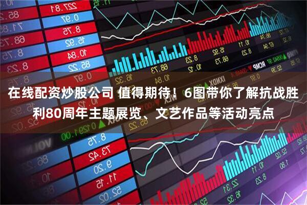 在线配资炒股公司 值得期待！6图带你了解抗战胜利80周年主题展览、文艺作品等活动亮点