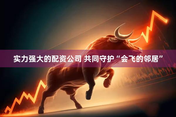 实力强大的配资公司 共同守护“会飞的邻居”
