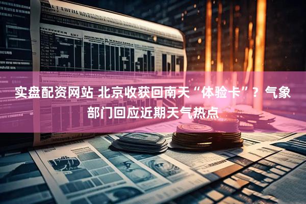 实盘配资网站 北京收获回南天“体验卡”？气象部门回应近期天气热点