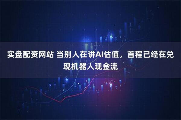 实盘配资网站 当别人在讲AI估值，首程已经在兑现机器人现金流