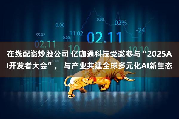 在线配资炒股公司 亿咖通科技受邀参与“2025AI开发者大会”， 与产业共建全球多元化AI新生态