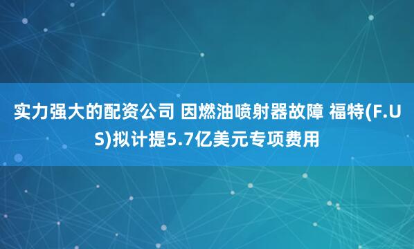 实力强大的配资公司 因燃油喷射器故障 福特(F.US)拟计提5.7亿美元专项费用