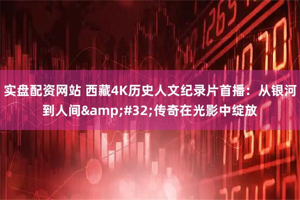 实盘配资网站 西藏4K历史人文纪录片首播：从银河到人间&#32;传奇在光影中绽放
