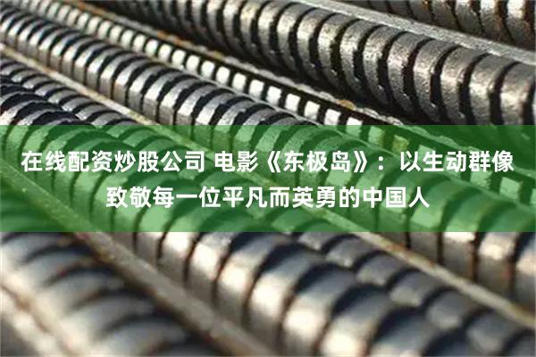 在线配资炒股公司 电影《东极岛》：以生动群像致敬每一位平凡而英勇的中国人