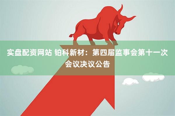 实盘配资网站 铂科新材：第四届监事会第十一次会议决议公告