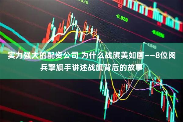 实力强大的配资公司 为什么战旗美如画——8位阅兵擎旗手讲述战旗背后的故事