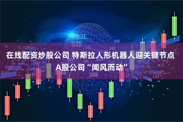 在线配资炒股公司 特斯拉人形机器人迎关键节点 A股公司“闻风而动”