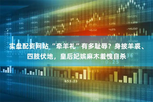 实盘配资网站 “牵羊礼”有多耻辱？身披羊裘、四肢伏地，皇后妃嫔麻木羞愧自杀