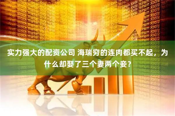 实力强大的配资公司 海瑞穷的连肉都买不起，为什么却娶了三个妻两个妾？