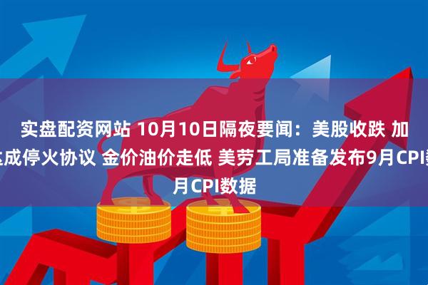 实盘配资网站 10月10日隔夜要闻：美股收跌 加沙达成停火协议 金价油价走低 美劳工局准备发布9月CPI数据