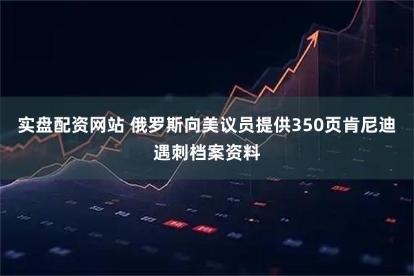 实盘配资网站 俄罗斯向美议员提供350页肯尼迪遇刺档案资料