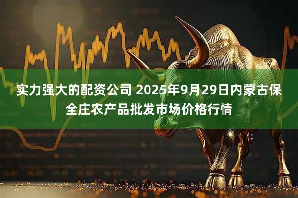 实力强大的配资公司 2025年9月29日内蒙古保全庄农产品批发市场价格行情