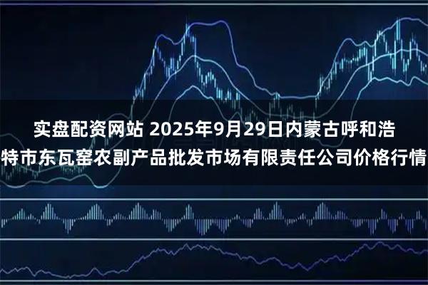 实盘配资网站 2025年9月29日内蒙古呼和浩特市东瓦窑农副产品批发市场有限责任公司价格行情