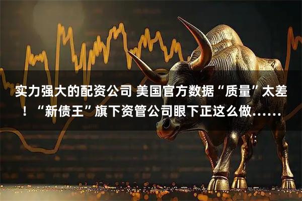 实力强大的配资公司 美国官方数据“质量”太差！“新债王”旗下资管公司眼下正这么做……