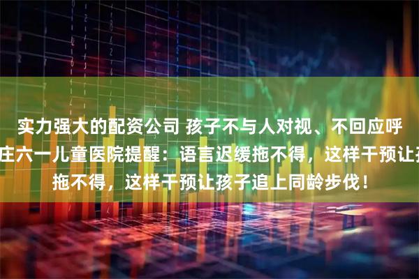 实力强大的配资公司 孩子不与人对视、不回应呼唤还不说话?石家庄六一儿童医院提醒:语言迟缓拖不得,这样干预让孩子追上同龄步伐!