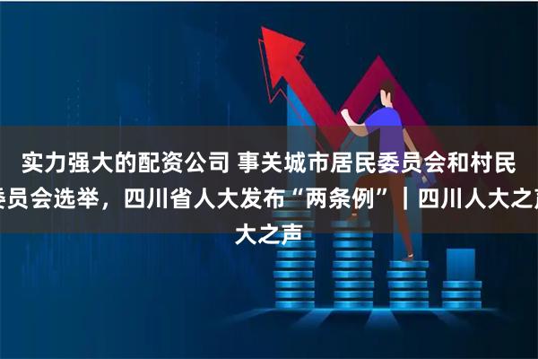 实力强大的配资公司 事关城市居民委员会和村民委员会选举，四川省人大发布“两条例”｜四川人大之声