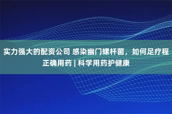 实力强大的配资公司 感染幽门螺杆菌，如何足疗程正确用药 | 科学用药护健康