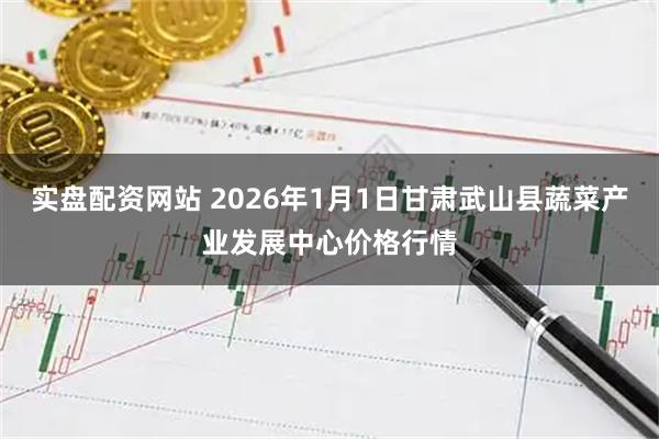 实盘配资网站 2026年1月1日甘肃武山县蔬菜产业发展中心价格行情
