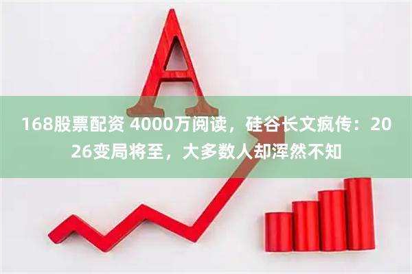 168股票配资 4000万阅读，硅谷长文疯传：2026变局将至，大多数人却浑然不知