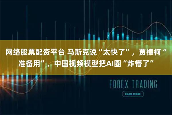 网络股票配资平台 马斯克说“太快了”，贾樟柯“准备用”，中国视频模型把AI圈“炸懵了”