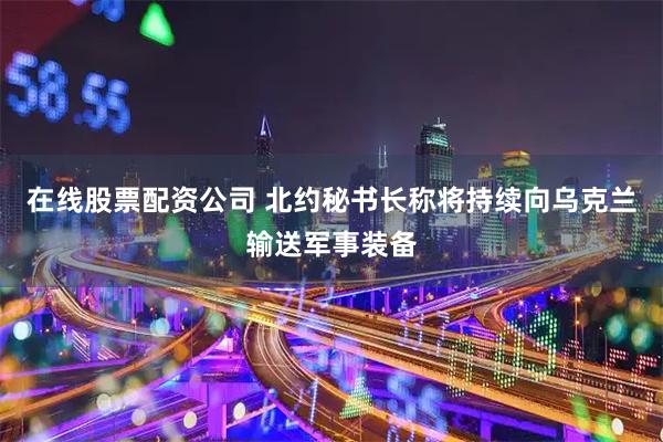 在线股票配资公司 北约秘书长称将持续向乌克兰输送军事装备