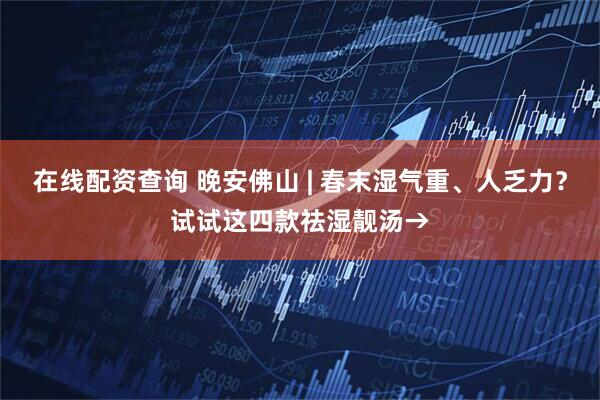 在线配资查询 晚安佛山 | 春末湿气重、人乏力？试试这四款祛湿靓汤→