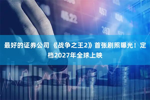 最好的证券公司 《战争之王2》首张剧照曝光！定档2027年全球上映