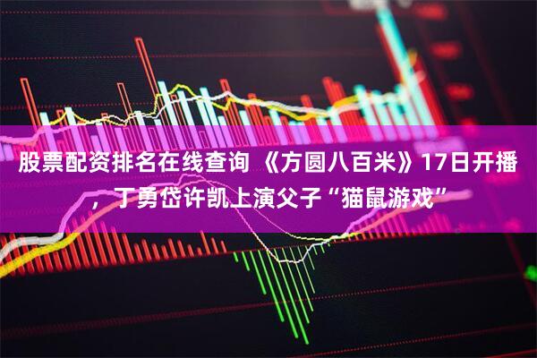股票配资排名在线查询 《方圆八百米》17日开播，丁勇岱许凯上演父子“猫鼠游戏”