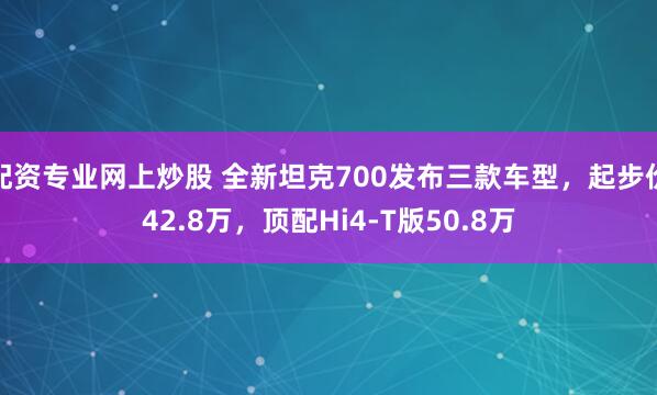 配资专业网上炒股 全新坦克700发布三款车型，起步价42.8万，顶配Hi4-T版50.8万