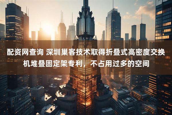 配资网查询 深圳巢客技术取得折叠式高密度交换机堆叠固定架专利，不占用过多的空间