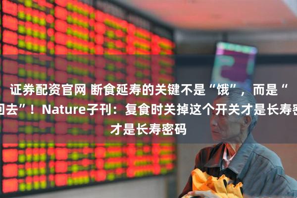 证券配资官网 断食延寿的关键不是“饿”，而是“吃回去”！Nature子刊：复食时关掉这个开关才是长寿密码